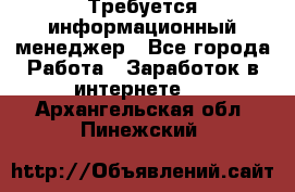 Требуется информационный менеджер - Все города Работа » Заработок в интернете   . Архангельская обл.,Пинежский 